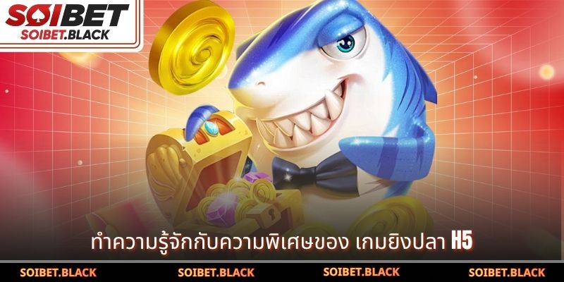 ทำความรู้จักกับความพิเศษของ เกมยิงปลา H5