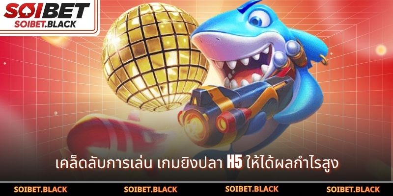 เคล็ดลับการเล่น เกมยิงปลา H5 ให้ได้ผลกำไรสูง